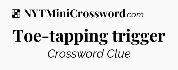 Solution: Toe-tapping trigger - NYT Crossword