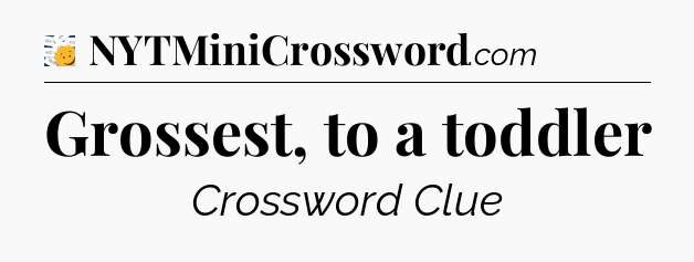 Grossest, to a toddler - 7 Little Words