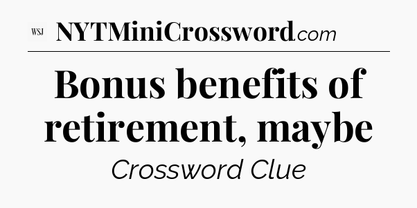 Bonus benefits of retirement, maybe - WSJ Crossword
