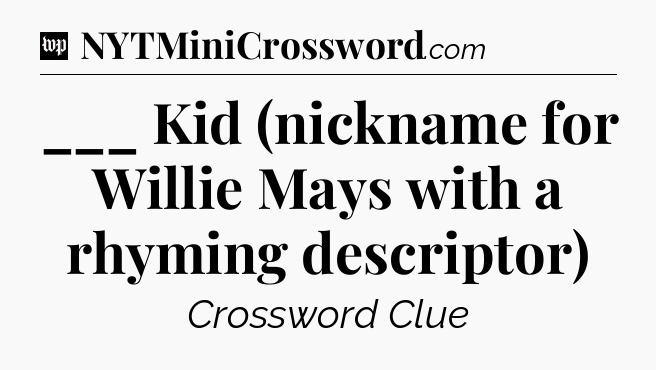 ___ Kid (nickname for Willie Mays with a rhyming descriptor) Crossword Clue