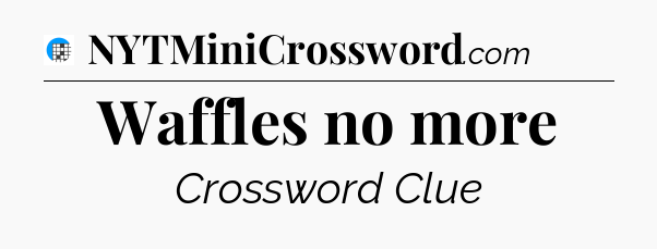 Waffles no more Crossword Clue