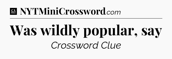 Was wildly popular, say - LA Times Crossword