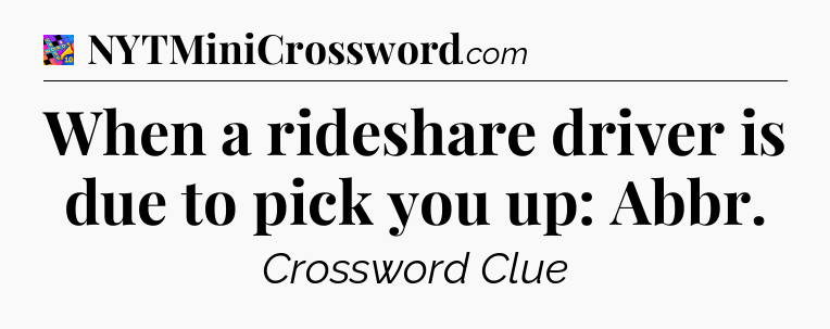 When a rideshare driver is due to pick you up: Abbr Crossword Clue