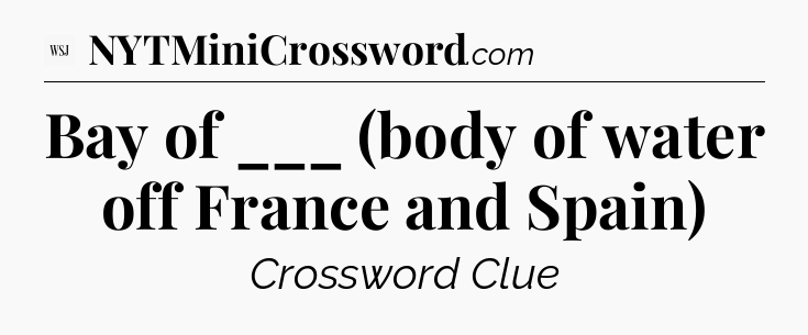 Bay of ___ (body of water off France and Spain) - WSJ Crossword