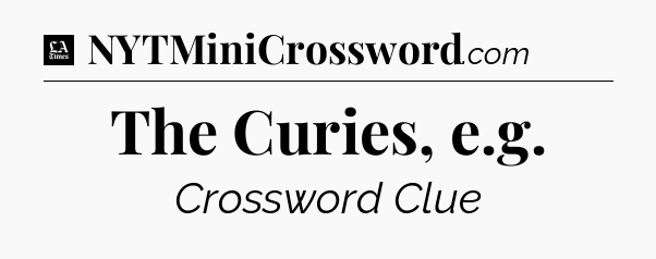The Curies, e.g - LA Times Crossword