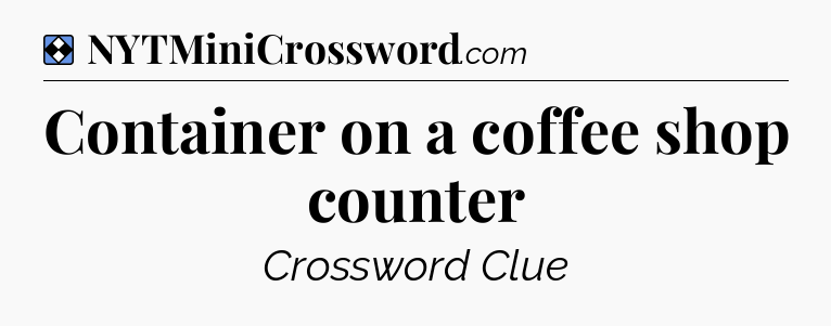Solution: Container on a coffee shop counter - NYT Mini Crossword