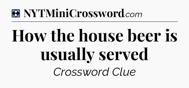 Solution: How the house beer is usually served - NYT Mini Crossword