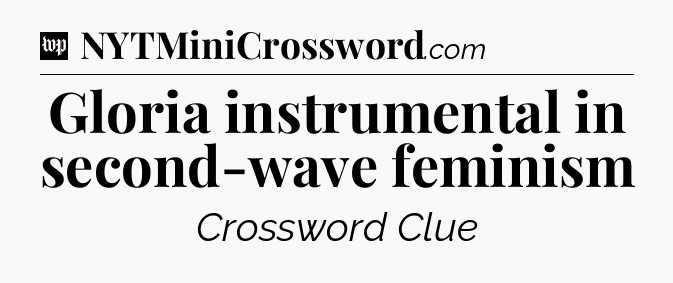 Gloria instrumental in second-wave feminism Crossword Clue