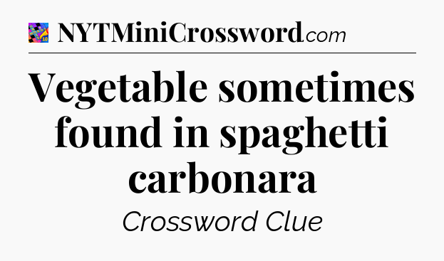 Vegetable sometimes found in spaghetti carbonara Crossword Clue