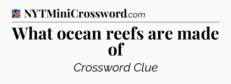 What ocean reefs are made of Crossword Clue