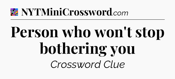 Person who won't stop bothering you Crossword Clue