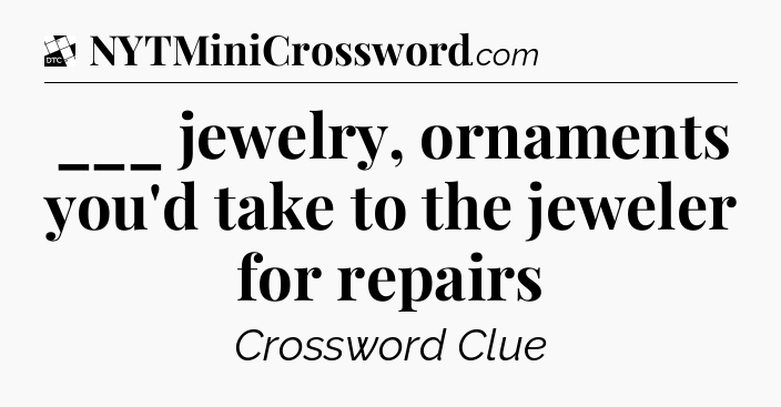 ___ jewelry, ornaments you'd take to the jeweler for repairs - Daily Themed Classic Crossword