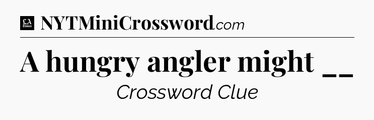 A hungry angler might __ - LA Times Crossword