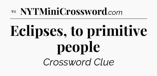 Eclipses, to primitive people - WSJ Crossword