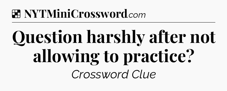 Solution: Question harshly after not allowing to practice - NYT Crossword
