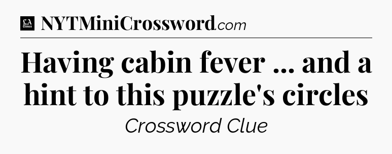 Having cabin fever ... and a hint to this puzzle's circles - LA Times Crossword