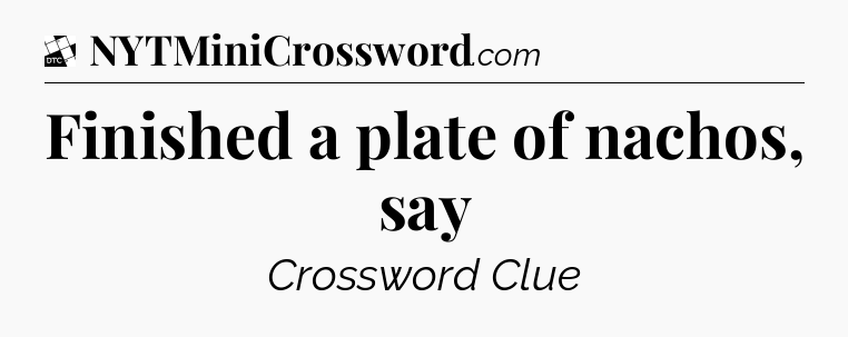 Finished a plate of nachos, say - Daily Themed Classic Crossword