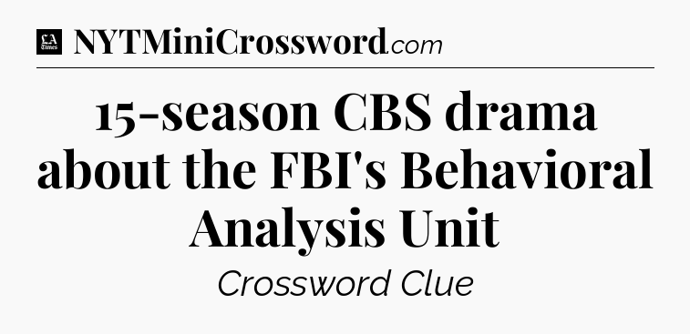 15-season CBS drama about the FBI's Behavioral Analysis Unit - LA Times Crossword