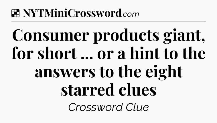 Solution: Consumer products giant, for short ... or a hint to the answers to the eight starred clues - NYT Crossword
