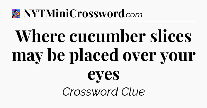 Where cucumber slices may be placed over your eyes Crossword Clue