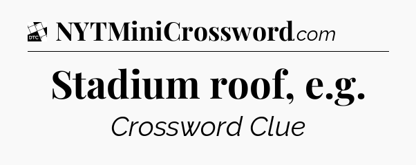 Stadium roof, e.g - Daily Themed Classic Crossword