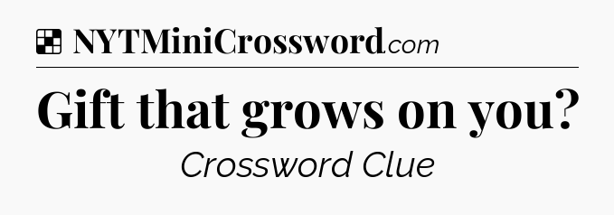 Solution: Gift that grows on you - NYT Crossword