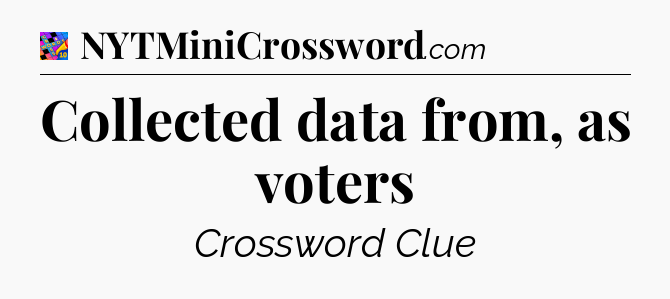 Collected data from, as voters Crossword Clue