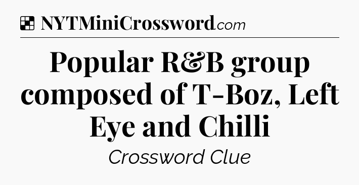 Solution: Popular R&B group composed of T-Boz, Left Eye and Chilli - NYT Crossword