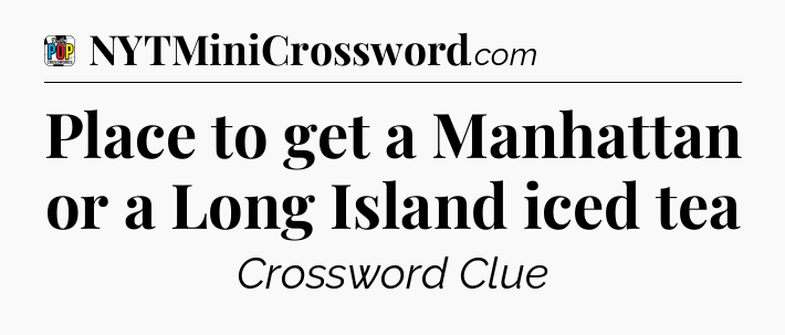 Place to get a Manhattan or a Long Island iced tea Crossword Clue