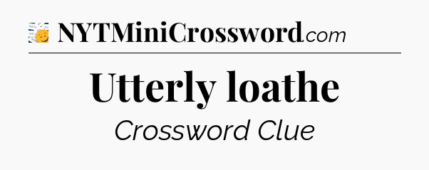 Utterly loathe - 7 Little Words