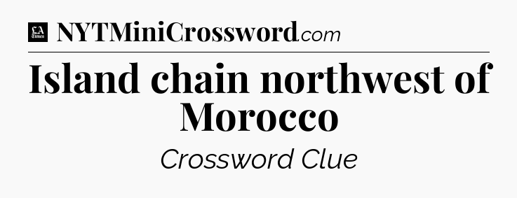Island chain northwest of Morocco - LA Times Crossword