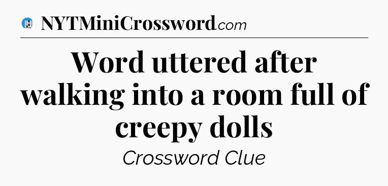 Word uttered after walking into a room full of creepy dolls Crossword Clue