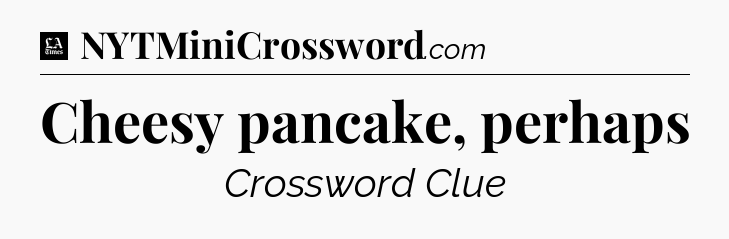 Cheesy pancake, perhaps - LA Times Crossword