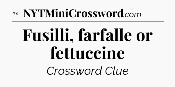 Fusilli, farfalle or fettuccine - WSJ Crossword