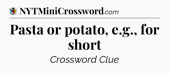 Pasta or potato, e.g., for short Crossword Clue