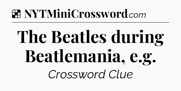 Solution: The Beatles during Beatlemania, e.g - NYT Crossword