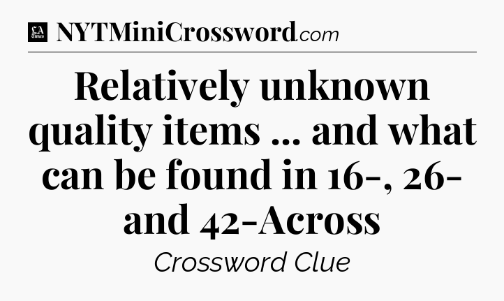 Relatively unknown quality items ... and what can be found in 16-, 26- and 42-Across - LA Times Crossword