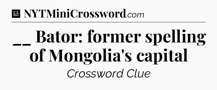 __ Bator: former spelling of Mongolia's capital - LA Times Crossword