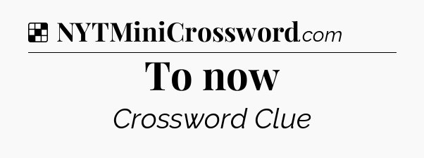Solution: To now - NYT Crossword
