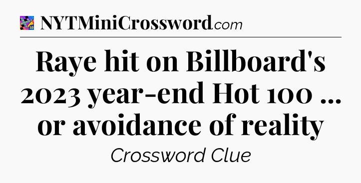 Raye hit on Billboard's 2023 year-end Hot 100 ... or avoidance of reality Crossword Clue