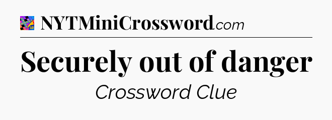 Securely out of danger Crossword Clue