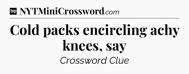 Cold packs encircling achy knees, say Crossword Clue