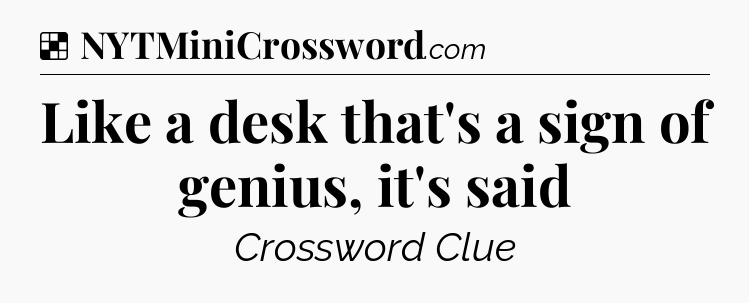 Solution: Like a desk that's a sign of genius, it's said - NYT Crossword