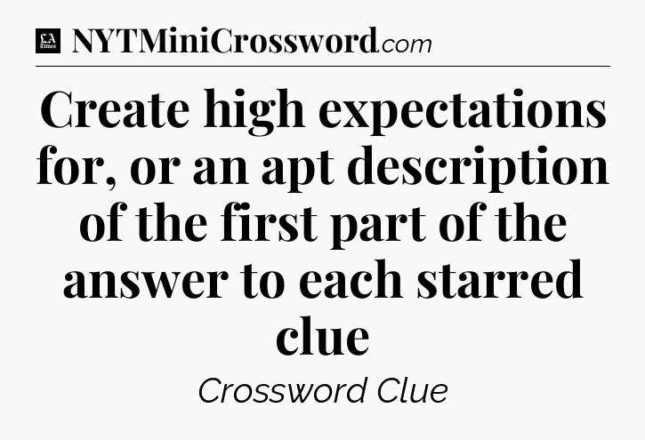 Create high expectations for, or an apt description of the first part of the answer to each starred clue - LA Times Crossword