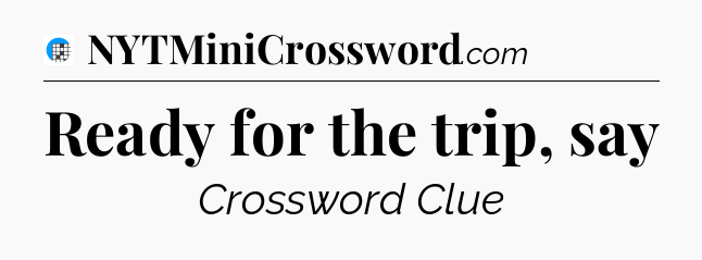 Ready for the trip, say Crossword Clue
