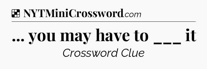 Solution: ... you may have to ___ it - NYT Crossword