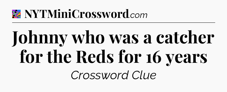 Johnny who was a catcher for the Reds for 16 years Crossword Clue