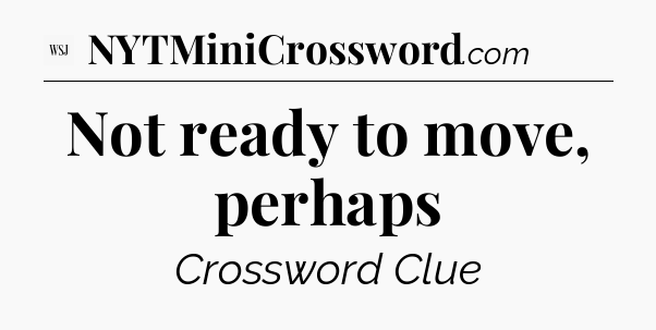 Not ready to move, perhaps - WSJ Crossword