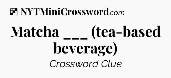 Solution: Matcha ___ (tea-based beverage) - NYT Crossword