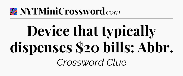 Device that typically dispenses $20 bills: Abbr Crossword Clue